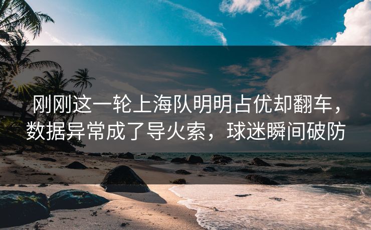 刚刚这一轮上海队明明占优却翻车，数据异常成了导火索，球迷瞬间破防  第1张