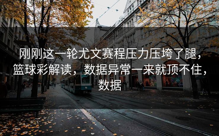 刚刚这一轮尤文赛程压力压垮了腿，篮球彩解读，数据异常一来就顶不住，数据  第1张