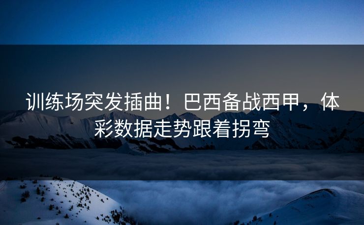 训练场突发插曲！巴西备战西甲，体彩数据走势跟着拐弯  第1张
