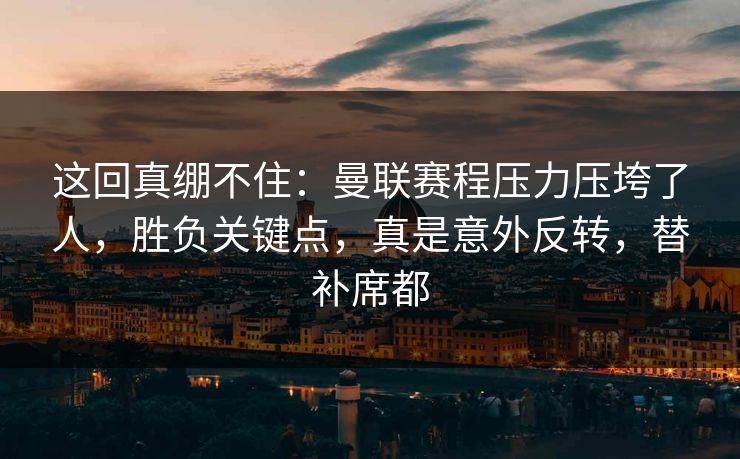 这回真绷不住：曼联赛程压力压垮了人，胜负关键点，真是意外反转，替补席都  第1张