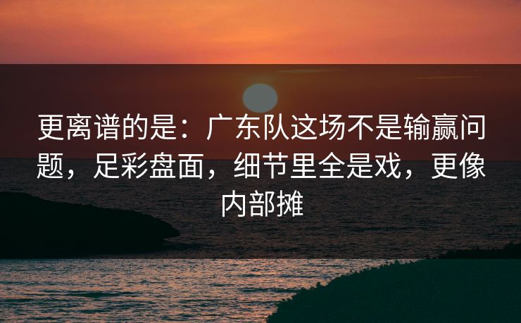 更离谱的是：广东队这场不是输赢问题，足彩盘面，细节里全是戏，更像内部摊  第1张