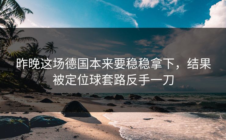 昨晚这场德国本来要稳稳拿下，结果被定位球套路反手一刀  第1张
