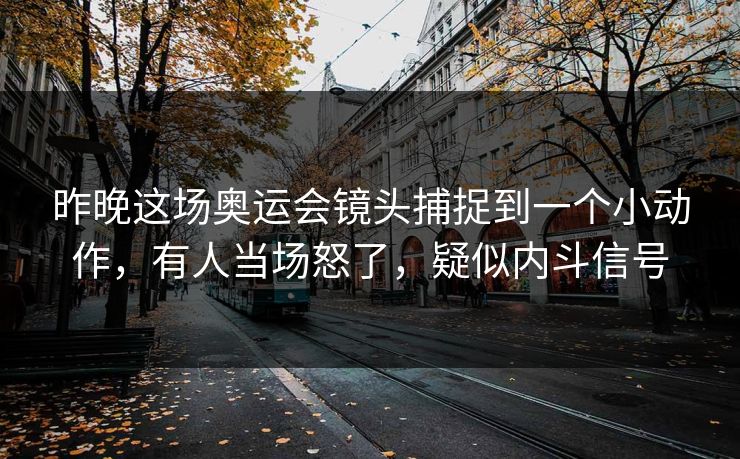 昨晚这场奥运会镜头捕捉到一个小动作，有人当场怒了，疑似内斗信号  第1张
