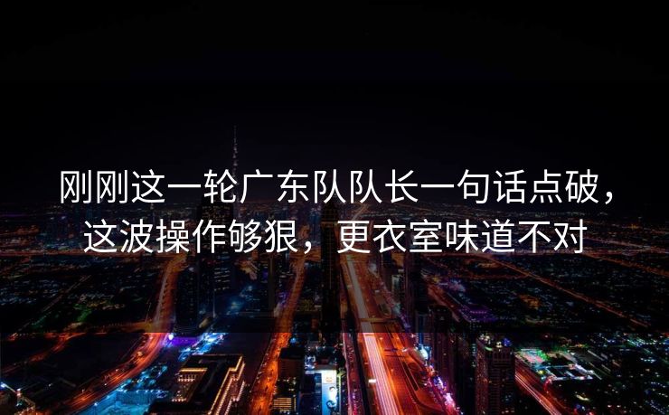刚刚这一轮广东队队长一句话点破，这波操作够狠，更衣室味道不对  第1张
