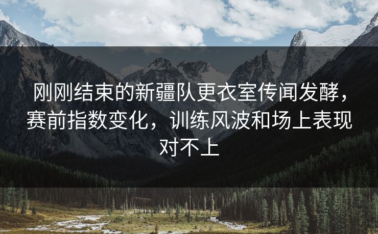 刚刚结束的新疆队更衣室传闻发酵，赛前指数变化，训练风波和场上表现对不上