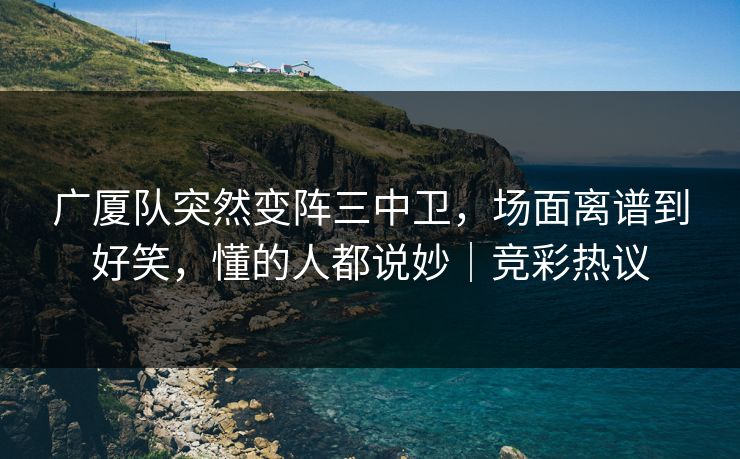 广厦队突然变阵三中卫，场面离谱到好笑，懂的人都说妙｜竞彩热议  第1张