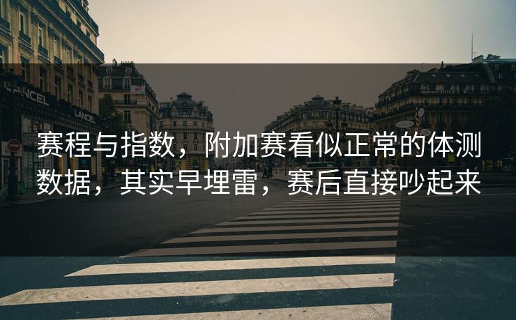 赛程与指数，附加赛看似正常的体测数据，其实早埋雷，赛后直接吵起来  第1张