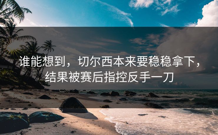 谁能想到，切尔西本来要稳稳拿下，结果被赛后指控反手一刀  第1张