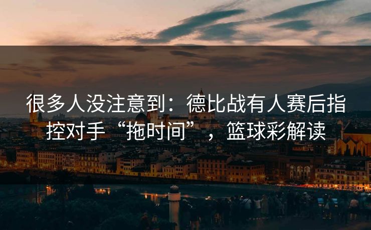 很多人没注意到：德比战有人赛后指控对手“拖时间”，篮球彩解读  第1张