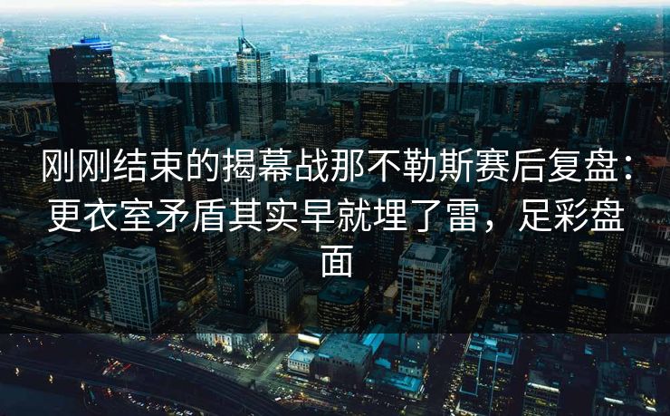刚刚结束的揭幕战那不勒斯赛后复盘：更衣室矛盾其实早就埋了雷，足彩盘面  第1张