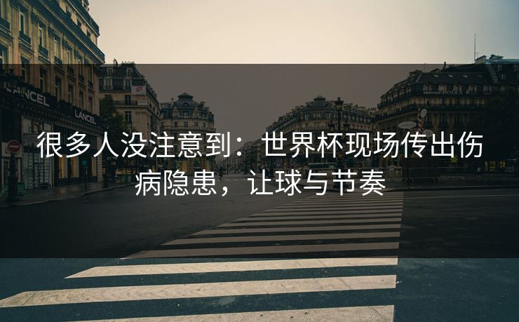 很多人没注意到：世界杯现场传出伤病隐患，让球与节奏  第1张