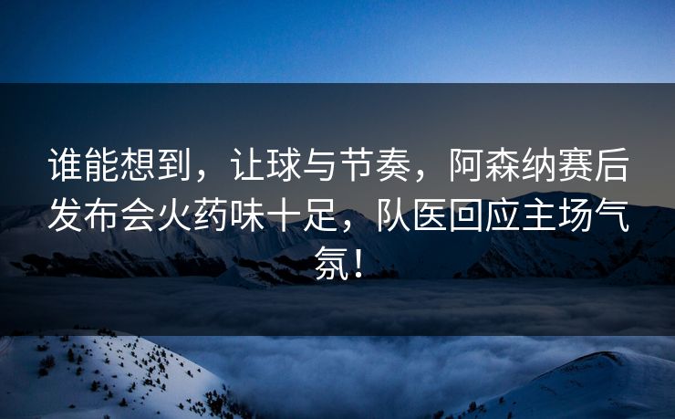 谁能想到，让球与节奏，阿森纳赛后发布会火药味十足，队医回应主场气氛！  第1张