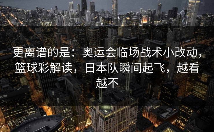 更离谱的是：奥运会临场战术小改动，篮球彩解读，日本队瞬间起飞，越看越不  第1张
