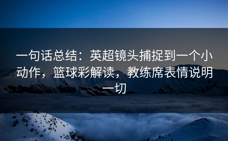 一句话总结：英超镜头捕捉到一个小动作，篮球彩解读，教练席表情说明一切  第1张