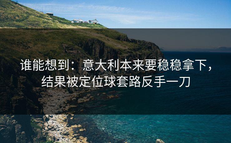 谁能想到：意大利本来要稳稳拿下，结果被定位球套路反手一刀  第1张