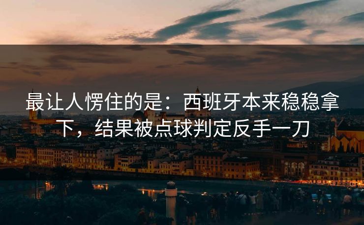 最让人愣住的是：西班牙本来稳稳拿下，结果被点球判定反手一刀  第1张