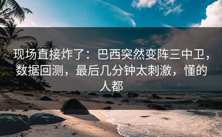 现场直接炸了:巴西突然变阵三中卫,数据回测,最后几分钟太刺激,懂的人都 第1张 现场直接炸了:巴西突然变阵三中卫,数据回测,最后几分钟太刺激,懂的人都 第1张