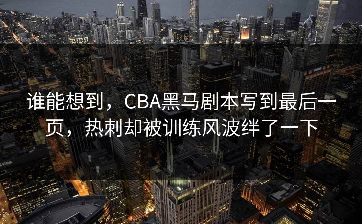 谁能想到,CBA黑马剧本写到最后一页,热刺却被训练风波绊了一下 第1张 谁能想到,CBA黑马剧本写到最后一页,热刺却被训练风波绊了一下 第1张