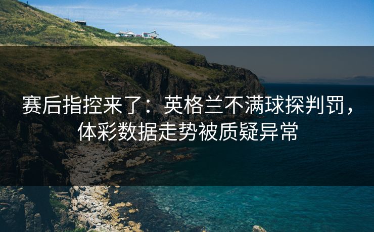 赛后指控来了:英格兰不满球探判罚,体彩数据走势被质疑异常 第1张 赛后指控来了:英格兰不满球探判罚,体彩数据走势被质疑异常 第1张