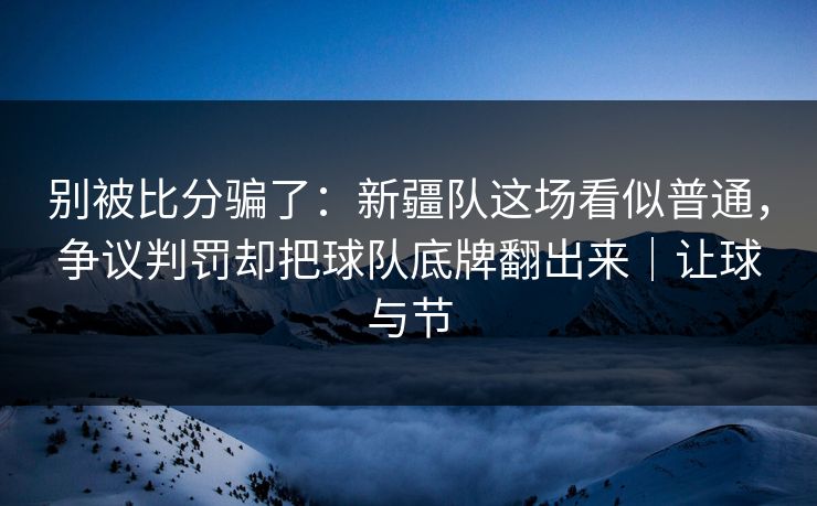 别被比分骗了:新疆队这场看似普通,争议判罚却把球队底牌翻出来|让球与节 第1张 别被比分骗了:新疆队这场看似普通,争议判罚却把球队底牌翻出来|让球与节 第1张