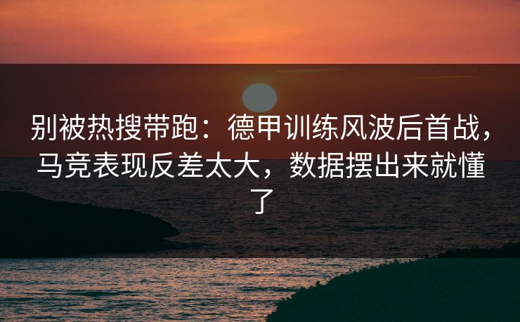 别被热搜带跑:德甲训练风波后首战,马竞表现反差太大,数据摆出来就懂了 第1张 别被热搜带跑:德甲训练风波后首战,马竞表现反差太大,数据摆出来就懂了 第1张